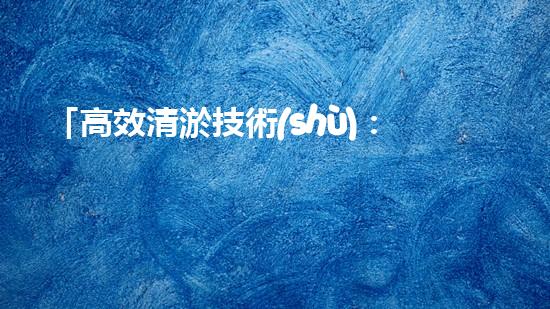 「高效清淤技術(shù)：保護河道生態(tài)環(huán)境，提升治理效果」